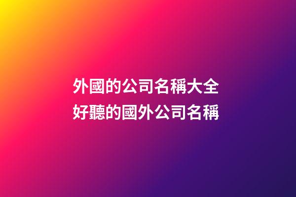 外國的公司名稱大全 好聽的國外公司名稱-第1張-公司起名-玄機派